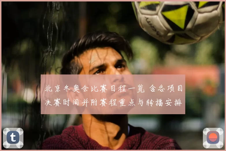 北京冬奥会比赛日程一览 含各项目决赛时间并附赛程重点与转播安排