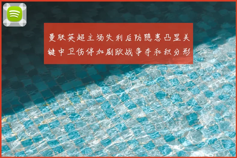 曼联英超主场失利后防隐患凸显关键中卫伤停加剧欧战争夺和积分形势