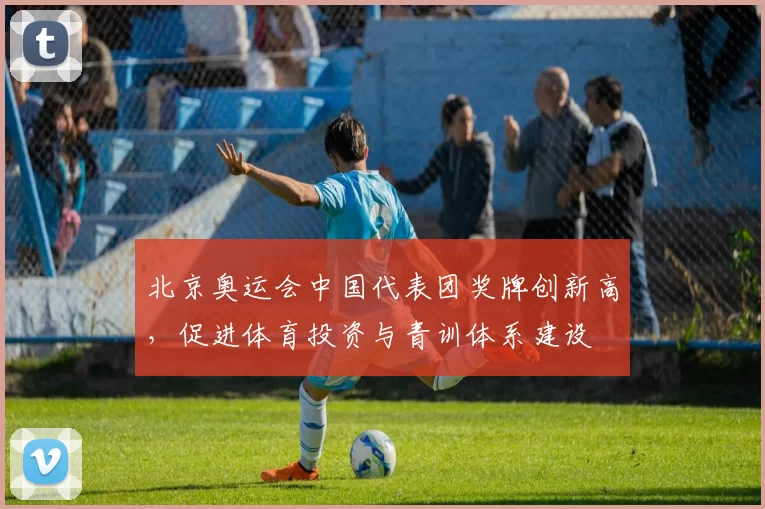 北京奥运会中国代表团奖牌创新高,促进体育投资与青训体系建设