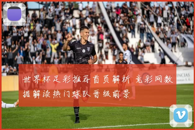 世界杯足彩推荐首页解析 竞彩网数据解读热门球队晋级前景