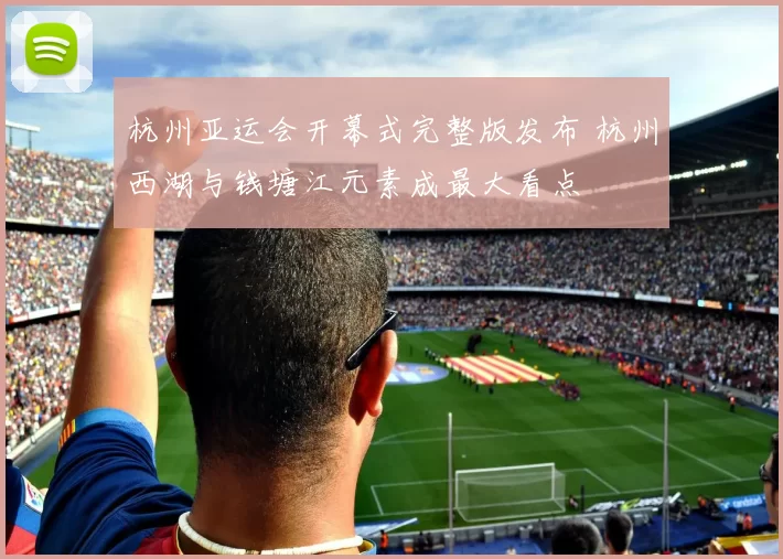 杭州亚运会开幕式完整版发布 杭州西湖与钱塘江元素成最大看点