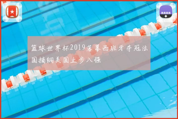 篮球世界杯2019落幕西班牙夺冠法国摘铜美国止步八强