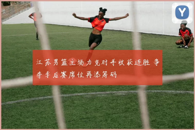 江苏男篮主场力克对手收获连胜 争夺季后赛席位再添筹码