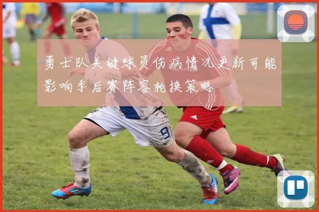勇士队关键球员伤病情况更新可能影响季后赛阵容轮换策略