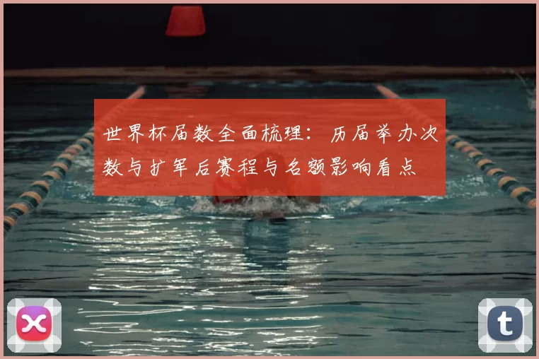 世界杯届数全面梳理：历届举办次数与扩军后赛程与名额影响看点