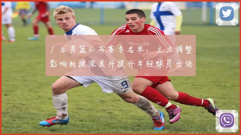 广东男篮公布赛季名单，主力调整影响轮换深度并提升年轻球员出场机会