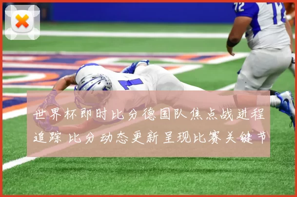 世界杯即时比分德国队焦点战进程追踪 比分动态更新呈现比赛关键节点