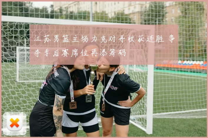 江苏男篮主场力克对手收获连胜 争夺季后赛席位再添筹码