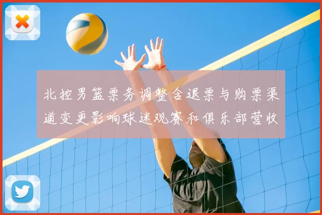 北控男篮票务调整含退票与购票渠道变更影响球迷观赛和俱乐部营收预期