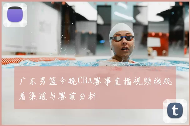 广东男篮今晚CBA赛事直播视频线观看渠道与赛前分析