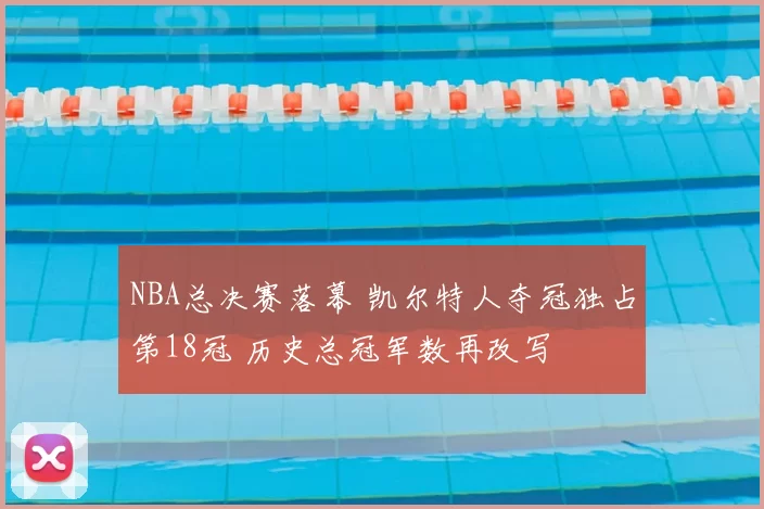 NBA总决赛落幕 凯尔特人夺冠独占第18冠 历史总冠军数再改写