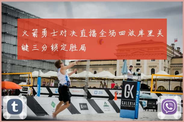 火箭勇士对决直播全场回放库里关键三分锁定胜局
