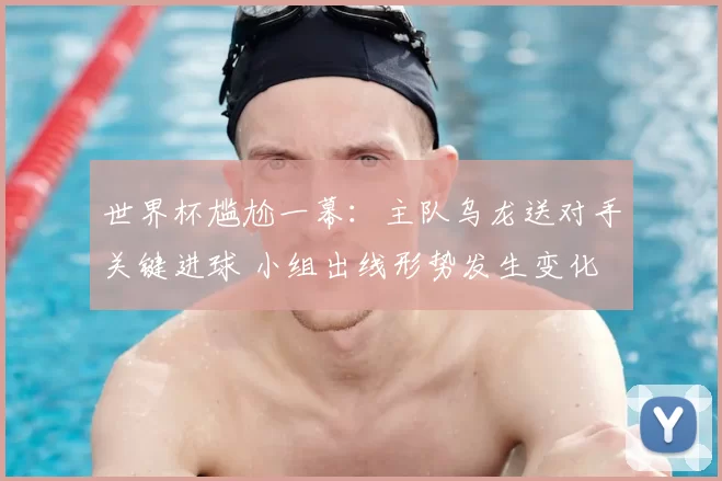 世界杯尴尬一幕:主队乌龙送对手关键进球 小组出线形势发生变化