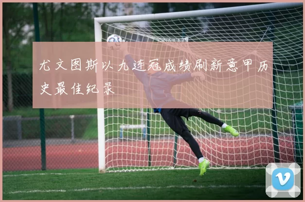 尤文图斯以九连冠成绩刷新意甲历史最佳纪录