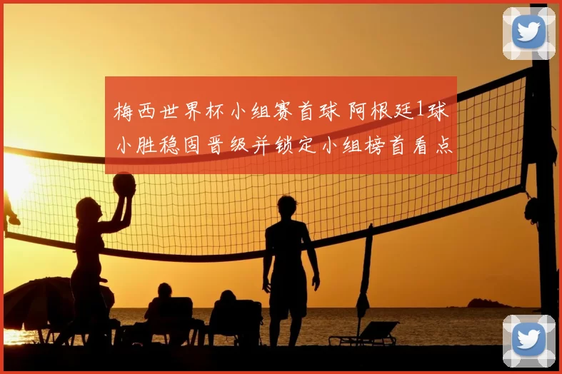 梅西世界杯小组赛首球 阿根廷1球小胜稳固晋级并锁定小组榜首看点