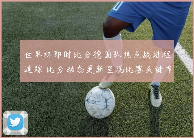 世界杯即时比分德国队焦点战进程追踪 比分动态更新呈现比赛关键节点