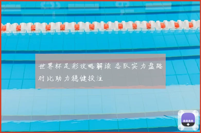 世界杯足彩攻略解读 各队实力盘路对比助力稳健投注