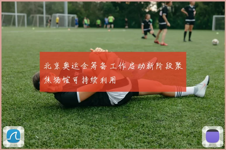 北京奥运会筹备工作启动新阶段聚焦场馆可持续利用