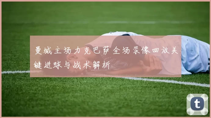 曼城主场力克巴萨全场录像回放关键进球与战术解析
