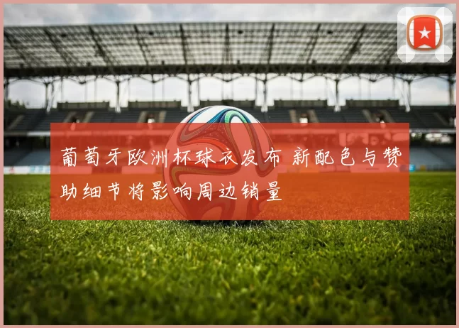 葡萄牙欧洲杯球衣发布 新配色与赞助细节将影响周边销量