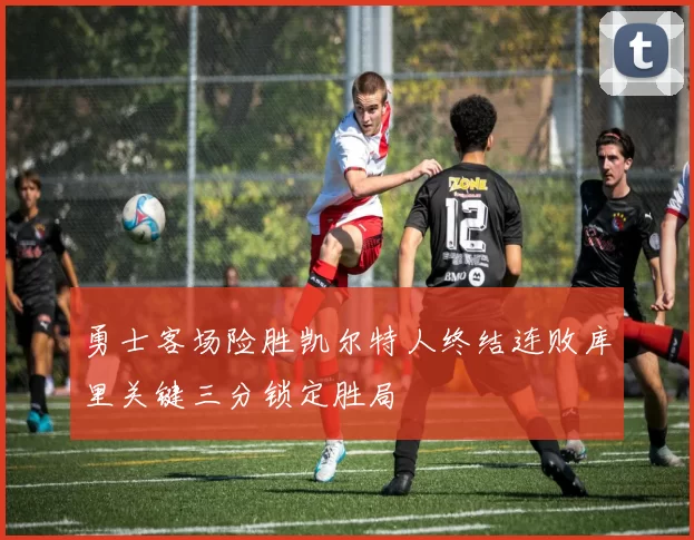 勇士客场险胜凯尔特人终结连败库里关键三分锁定胜局