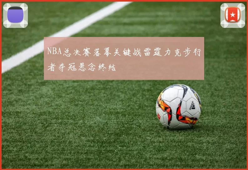 NBA总决赛落幕关键战雷霆力克步行者夺冠悬念终结