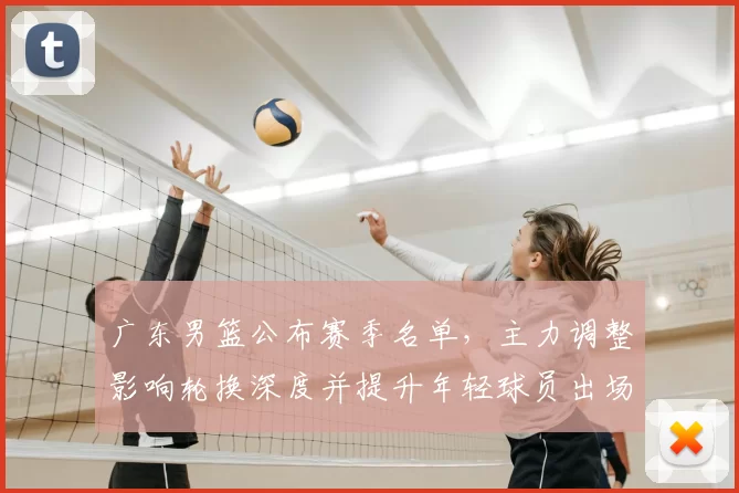 广东男篮公布赛季名单，主力调整影响轮换深度并提升年轻球员出场机会