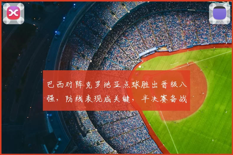 巴西对阵克罗地亚点球胜出晋级八强，防线表现成关键，半决赛备战看点