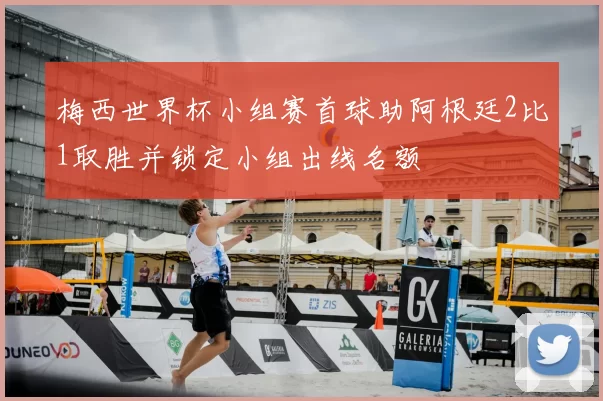 梅西世界杯小组赛首球助阿根廷2比1取胜并锁定小组出线名额