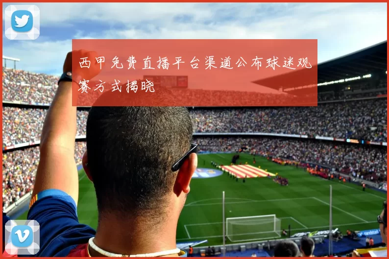 西甲免费直播平台渠道公布球迷观赛方式揭晓
