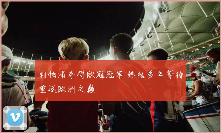 利物浦夺得欧冠冠军 终结多年等待重返欧洲之巅