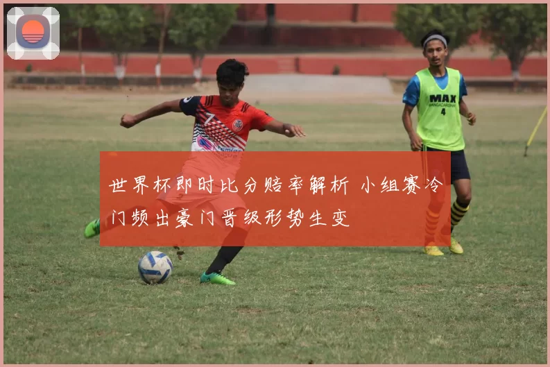世界杯即时比分赔率解析 小组赛冷门频出豪门晋级形势生变