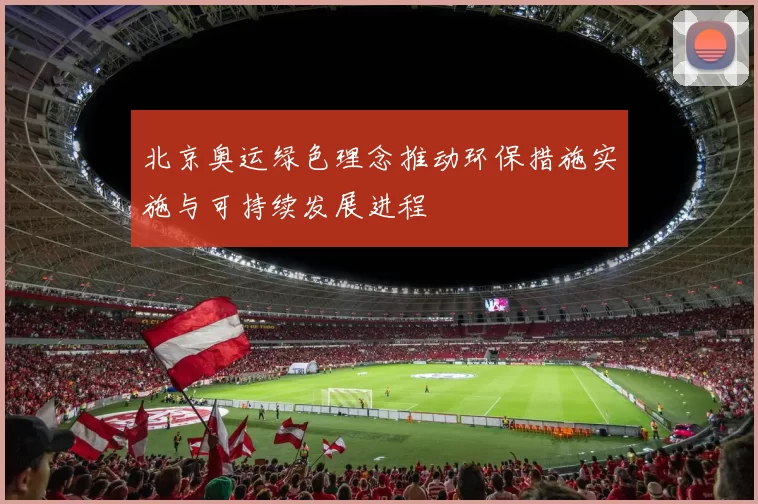 北京奥运绿色理念推动环保措施实施与可持续发展进程