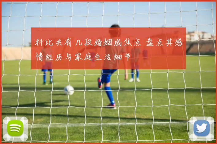 科比共有几段婚姻成焦点 盘点其感情经历与家庭生活细节