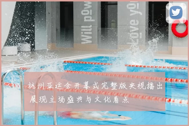 杭州亚运会开幕式完整版央视播出 展现主场盛典与文化看点