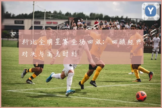 科比全明星赛全场回放：回顾经典对决与高光时刻